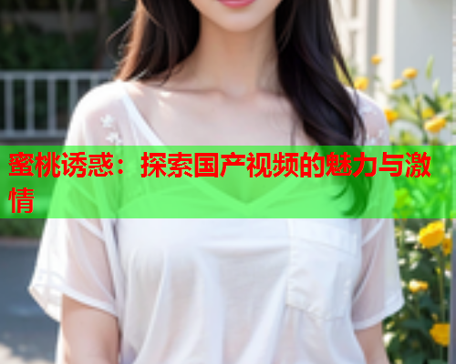 蜜桃诱惑：探索国产视频的魅力与激情