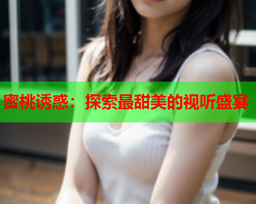 蜜桃诱惑：探索最甜美的视听盛宴