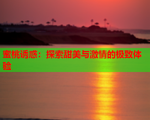 蜜桃诱惑：探索甜美与激情的极致体验