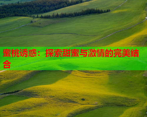 蜜桃诱惑：探索甜蜜与激情的完美结合