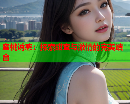 蜜桃诱惑：探索甜蜜与激情的完美结合