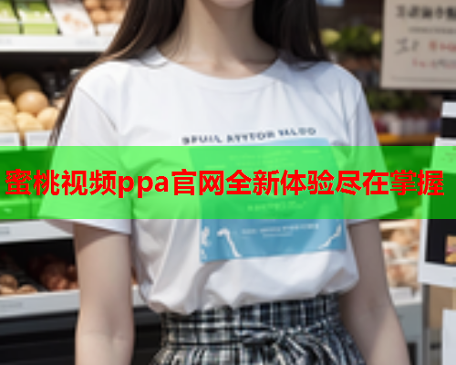蜜桃视频ppa官网全新体验尽在掌握