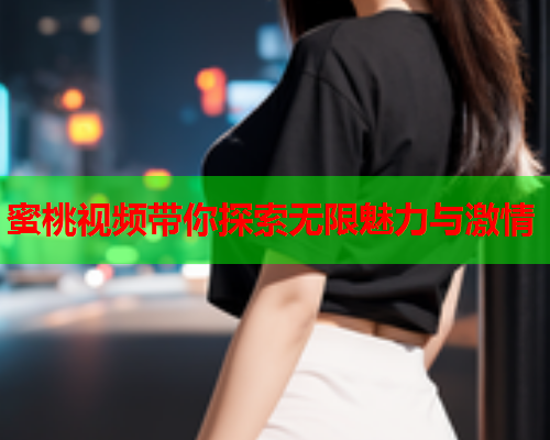 蜜桃视频带你探索无限魅力与激情
