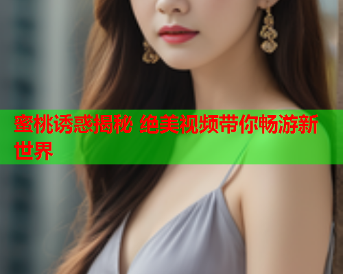 蜜桃诱惑揭秘 绝美视频带你畅游新世界