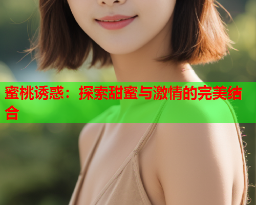 蜜桃诱惑：探索甜蜜与激情的完美结合