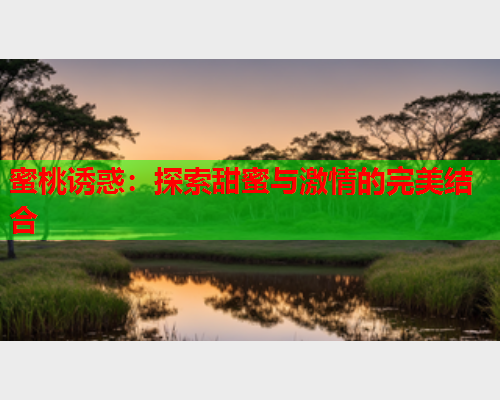蜜桃诱惑：探索甜蜜与激情的完美结合