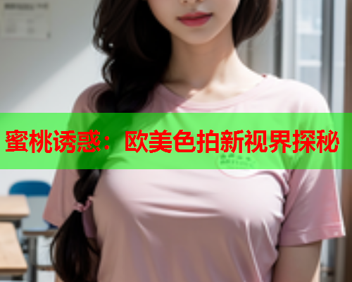 蜜桃诱惑：欧美色拍新视界探秘