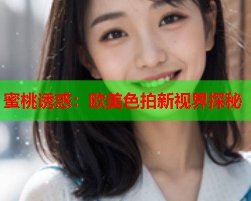 蜜桃诱惑：欧美色拍新视界探秘