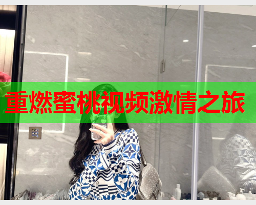重燃蜜桃视频激情之旅