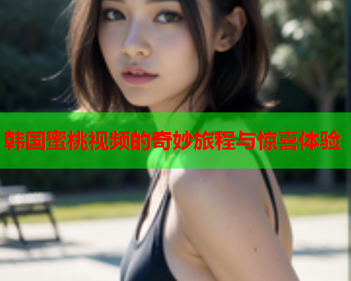 韩国蜜桃视频的奇妙旅程与惊喜体验