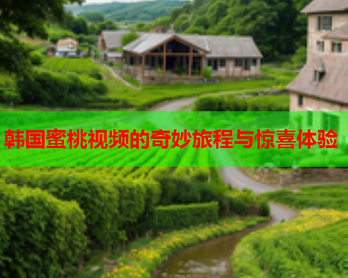 韩国蜜桃视频的奇妙旅程与惊喜体验