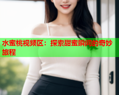 水蜜桃视频区：探索甜蜜瞬间的奇妙旅程