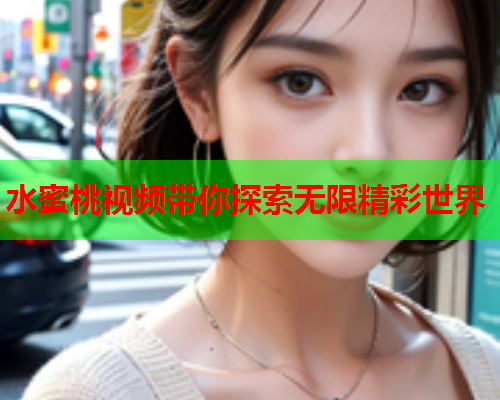 水蜜桃视频带你探索无限精彩世界