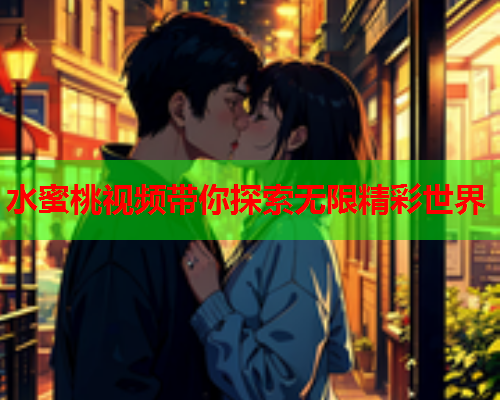 水蜜桃视频带你探索无限精彩世界