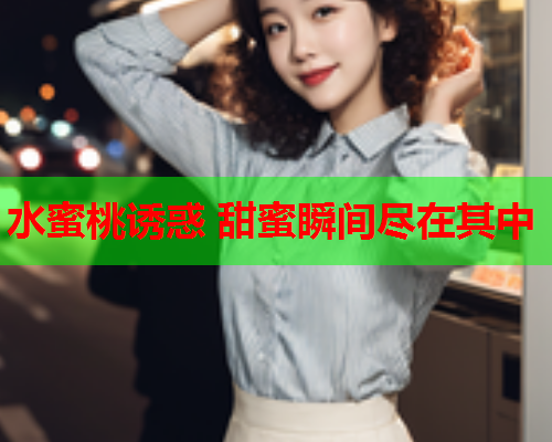水蜜桃诱惑 甜蜜瞬间尽在其中