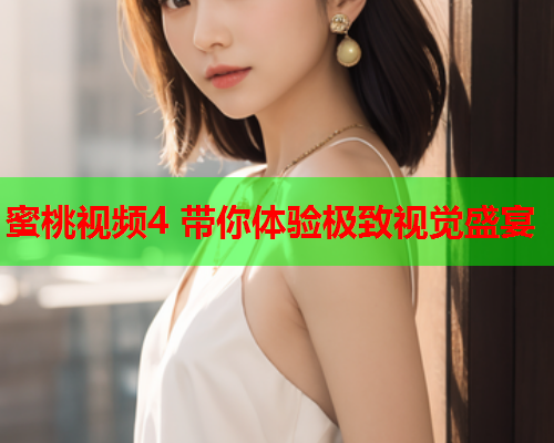 蜜桃视频4 带你体验极致视觉盛宴
