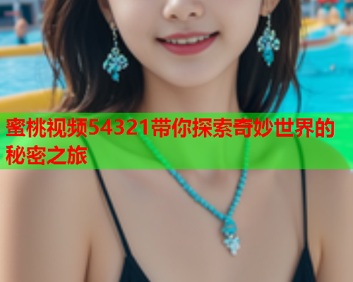 蜜桃视频54321带你探索奇妙世界的秘密之旅