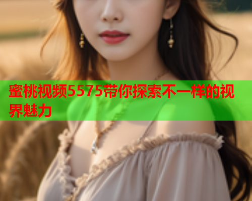 蜜桃视频5575带你探索不一样的视界魅力