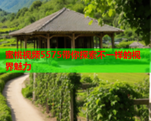 蜜桃视频5575带你探索不一样的视界魅力