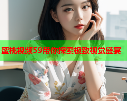 蜜桃视频59带你探索极致视觉盛宴