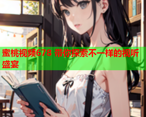 蜜桃视频678 带你探索不一样的视听盛宴