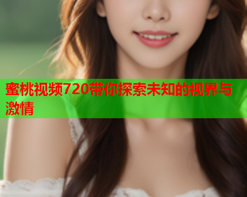 蜜桃视频720带你探索未知的视界与激情