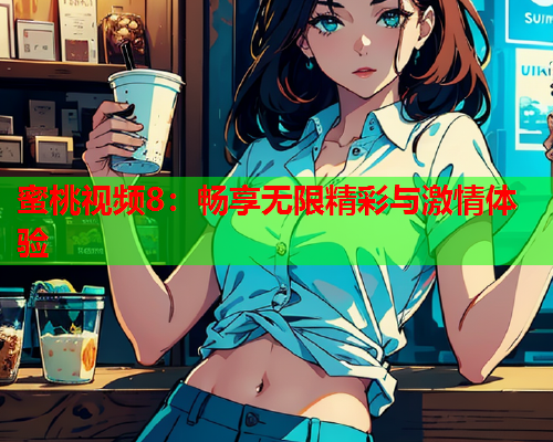 蜜桃视频8：畅享无限精彩与激情体验