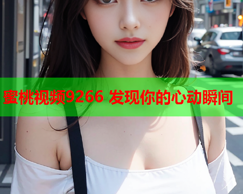 蜜桃视频9266 发现你的心动瞬间