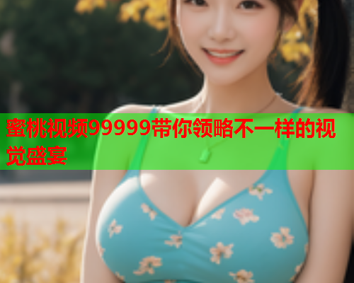 蜜桃视频99999带你领略不一样的视觉盛宴