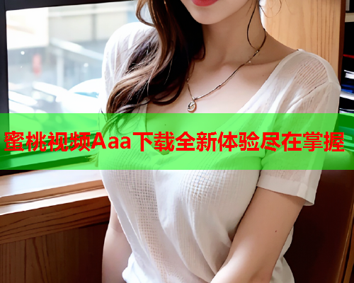 蜜桃视频Aaa下载全新体验尽在掌握