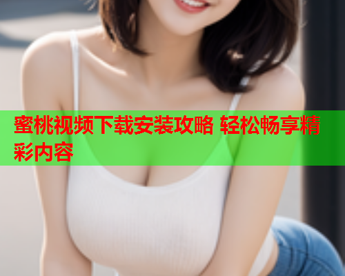 蜜桃视频下载安装攻略 轻松畅享精彩内容