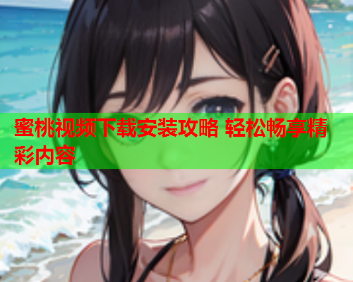 蜜桃视频下载安装攻略 轻松畅享精彩内容