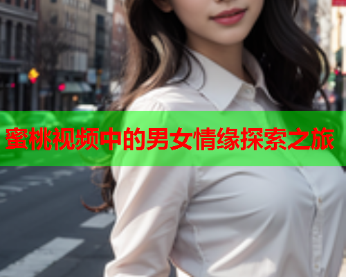 蜜桃视频中的男女情缘探索之旅