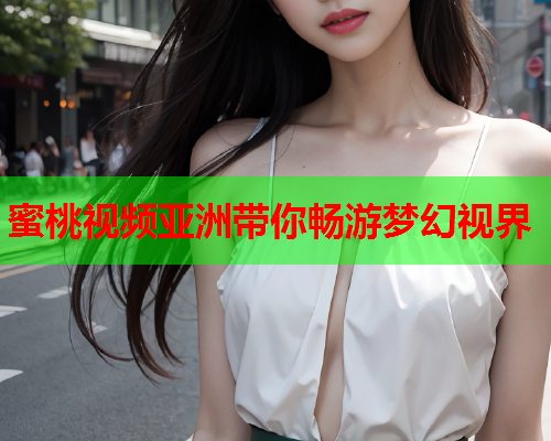 蜜桃视频亚洲带你畅游梦幻视界