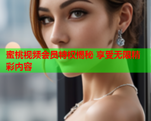 蜜桃视频会员特权揭秘 享受无限精彩内容