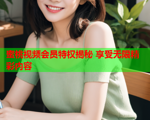 蜜桃视频会员特权揭秘 享受无限精彩内容