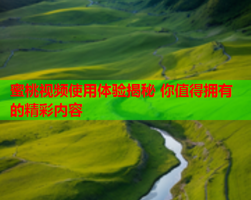 蜜桃视频使用体验揭秘 你值得拥有的精彩内容