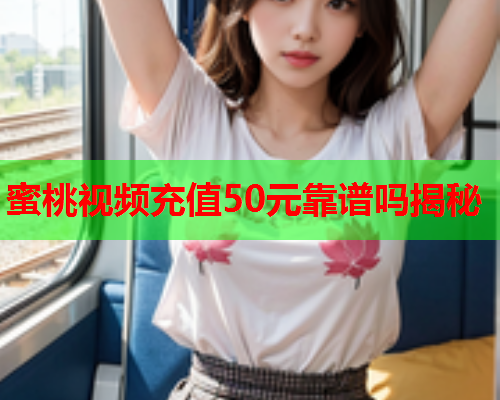 蜜桃视频充值50元靠谱吗揭秘