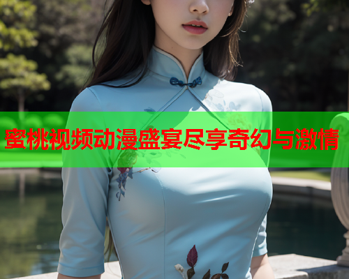 蜜桃视频动漫盛宴尽享奇幻与激情