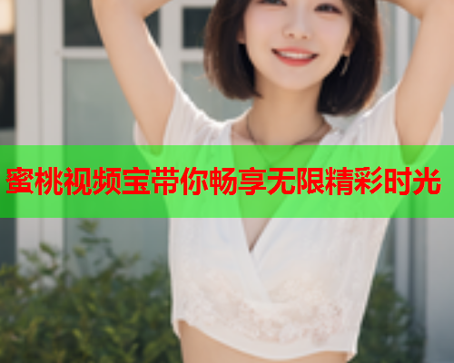 蜜桃视频宝带你畅享无限精彩时光