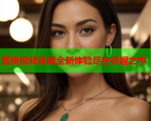 蜜桃视频官网全新体验尽在掌握之中
