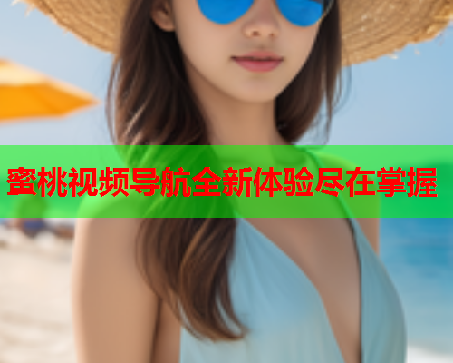 蜜桃视频导航全新体验尽在掌握