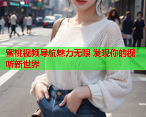 蜜桃视频导航魅力无限 发现你的视听新世界