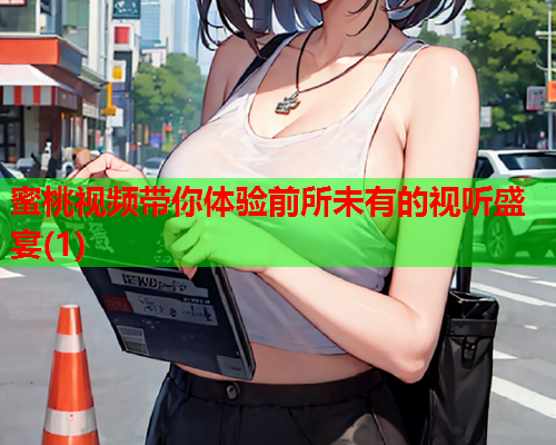 蜜桃视频带你体验前所未有的视听盛宴(1)