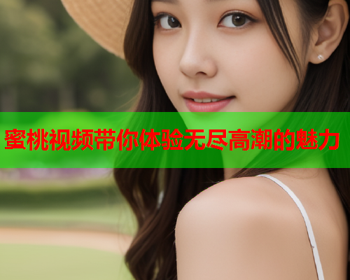 蜜桃视频带你体验无尽高潮的魅力