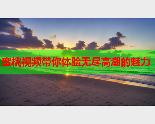 蜜桃视频带你体验无尽高潮的魅力