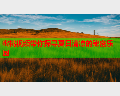 蜜桃视频带你探寻夏日清凉的秘密乐园