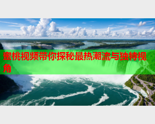 蜜桃视频带你探秘最热潮流与独特视角