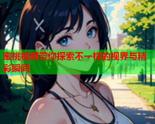 蜜桃视频带你探索不一样的视界与精彩瞬间