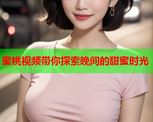 蜜桃视频带你探索晚间的甜蜜时光